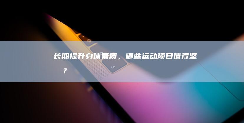 长期提升身体素质，哪些运动项目值得坚持？