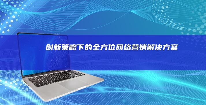 创新策略下的全方位网络营销解决方案